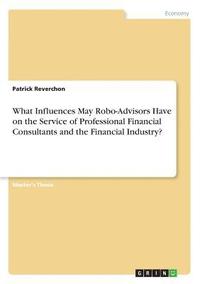 bokomslag What Influences May Robo-Advisors Have on the Service of Professional Financial Consultants and the Financial Industry?