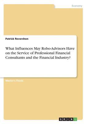What Influences May Robo-Advisors Have on the Service of Professional Financial Consultants and the Financial Industry? 1