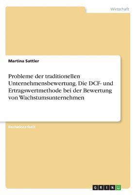 Martina Sattler - Probleme der traditionellen Unternehmensbewertung. Die DCF- und Ertragswertmethode bei der Bewertung von Wachstumsunternehmen, Häftad