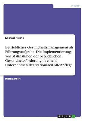 Betriebliches Gesundheitsmanagement als Führungsaufgrabe. Die Implementierung von Maßnahmen der betrieblichen Gesundheitsförderung in einem Unternehmen der stationären Altenpflege 1