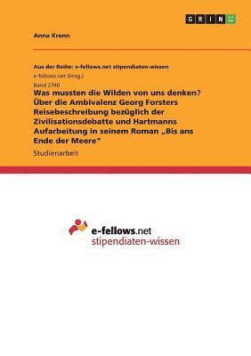 Was mussten die Wilden von uns denken? Über die Ambivalenz Georg Forsters Reisebeschreibung bezüglich der Zivilisationsdebatte und Hartmanns Aufarbeitung in seinem Roman ¿Bis ans Ende der Meere¿ 1