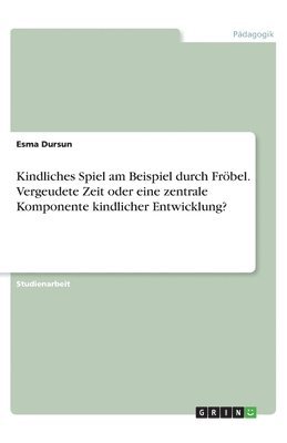 bokomslag Kindliches Spiel am Beispiel durch Froebel. Vergeudete Zeit oder eine zentrale Komponente kindlicher Entwicklung?