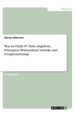 bokomslag Was ist Triple P? Ziele, Angebote, Prinzipien, Wirksamkeit, Vorteile und Gruppentraining