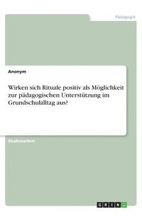 bokomslag Wirken sich Rituale positiv als Möglichkeit zur pädagogischen Unterstützung im Grundschulalltag aus?