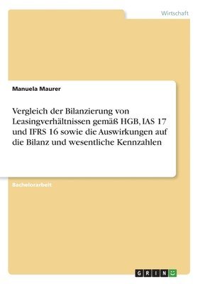 Manuela Maurer - Vergleich der Bilanzierung von Leasingverhältnissen gemäß HGB, IAS 17 und IFRS 16 sowie die Auswirkungen auf die Bilanz und wesentliche Kennzahlen, Häftad