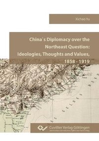 bokomslag China`s Diplomacy over the Northeast Question.Ideologies, Thoughts and Values, 1858 - 1919