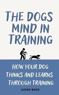 bokomslag The Dogs Mind in Training: How your Dogs Thinks and Learns Trough Training