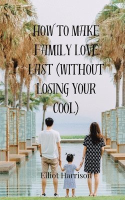 Elliot Harrison - How to Make Family Love Last (Without Losing Your Cool), Häftad