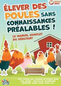 bokomslag Élever des poules sans connaissances préalables ! Le manuel complet du débutant: Tout savoir sur l'élevage de poules dans son jardin - Poulailler, nou