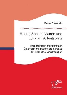 Recht, Schutz, Würde und Ethik am Arbeitsplatz. ArbeitnehmerInnenschutz in Österreich mit besonderem Fokus auf kirchliche Einrichtungen