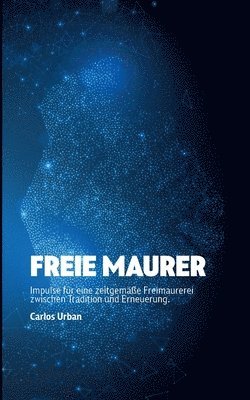 Freie Maurer: Impulse für eine zeitgemäße Freimaurerei zwischen Tradition und Erneuerung