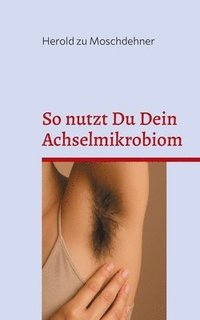 bokomslag So nutzt Du Dein Achselmikrobiom: Praktische Anwendungen für Gesundheit, Duft und Fermentation