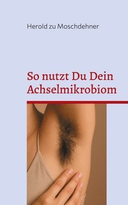 bokomslag So nutzt Du Dein Achselmikrobiom: Praktische Anwendungen für Gesundheit, Duft und Fermentation