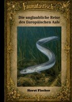 Horst Fischer - Faunatastisch(R) #7 - Die unglaubliche Reise des Europäischen Aals, Häftad
