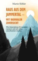 Martin Köhler - Raus aus dem Jammertal - mit radikaler Zuversicht: Wie Unternehmen Krisenzeiten meistern und sich selbst zukunftssicher machen, Häftad