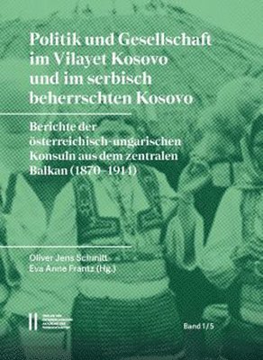 Eva-Anne Frantz, Oliver-Jens Schmitt - Politik Und Gesellschaft Im Vilayet Kosovo Und Im Serbisch Beherrschten Kosovo: Berichte Der Osterreichisch-Ungarischen Konsuln Aus Dem Zentralen Balk, Inbunden