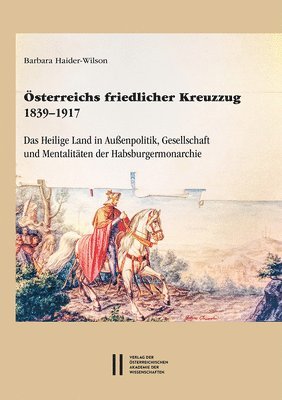Barbara Haider-Wilson - Osterreichs Friedlicher Kreuzzug 1839-1917: Das Heilige Land in Aussenpolitik, Gesellschaft Und Mentalitaten Der Habsburgermonarchie, Inbunden