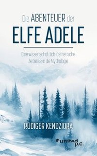 bokomslag Die Abenteuer der Elfe Adele: Eine wissenschaftlich-ästhetische Zeitreise in die Mythologie