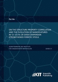 bokomslag On the structure-property correlation and the evolution of Nanofeatures in 12-13.5% Cr oxide dispersion strengthened ferritic steels