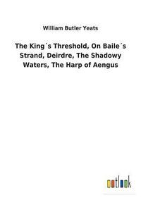 bokomslag The Kings Threshold, On Bailes Strand, Deirdre, The Shadowy Waters, The Harp of Aengus