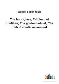 bokomslag The hour-glass, Cathleen ni Houlihan, The golden helmet, The Irish dramatic movement