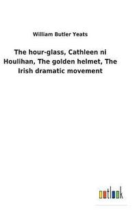 bokomslag The hour-glass, Cathleen ni Houlihan, The golden helmet, The Irish dramatic movement