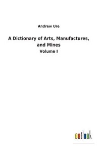 bokomslag A Dictionary of Arts, Manufactures, and Mines