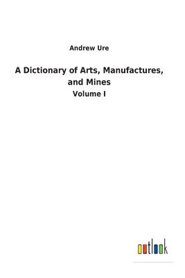 Dictionary of Arts, Manufactures, and Mines
