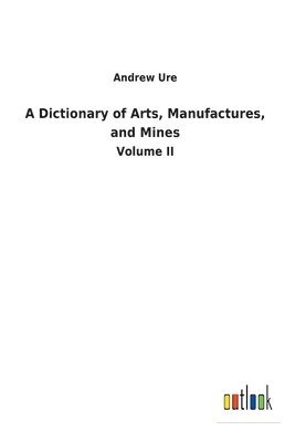 Andrew Ure - Dictionary of Arts, Manufactures, and Mines, Häftad