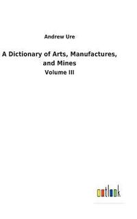 bokomslag A Dictionary of Arts, Manufactures, and Mines