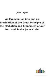 bokomslag Examination into and an Elucidation of the Great Principle of the Mediation and Atonement of our Lord and Savior Jesus Christ