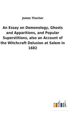 An Essay on Demonology, Ghosts and Apparitions, and Popular Superstitions, also an Account of the Witchcraft Delusion at Salem in 1682 1