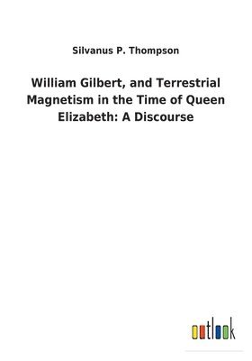 Silvanus P Thompson, Silvanus P. Thompson - William Gilbert, and Terrestrial Magnetism in the Time of Queen Elizabeth, Häftad