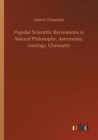 bokomslag Popular Scientific Recreations in Natural Philosophy, Astronomy, Geology, Chemistry