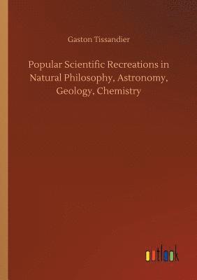 bokomslag Popular Scientific Recreations in Natural Philosophy, Astronomy, Geology, Chemistry