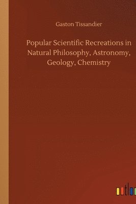 Popular Scientific Recreations in Natural Philosophy, Astronomy, Geology, Chemistry 1