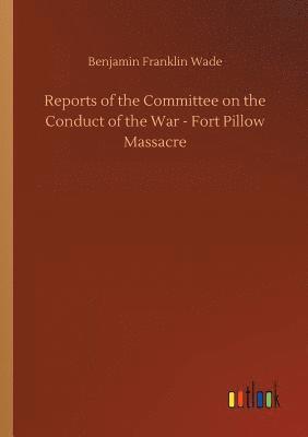 Reports of the Committee on the Conduct of the War - Fort Pillow Massacre