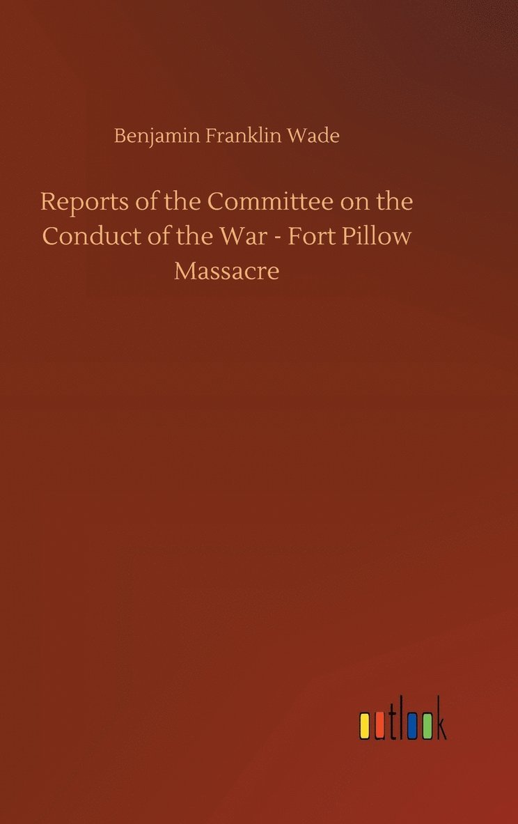 Reports of the Committee on the Conduct of the War - Fort Pillow Massacre