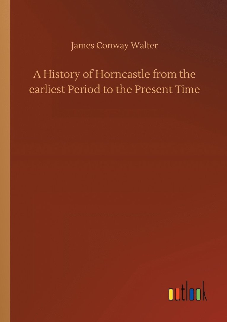 History of Horncastle from the earliest Period to the Present Time