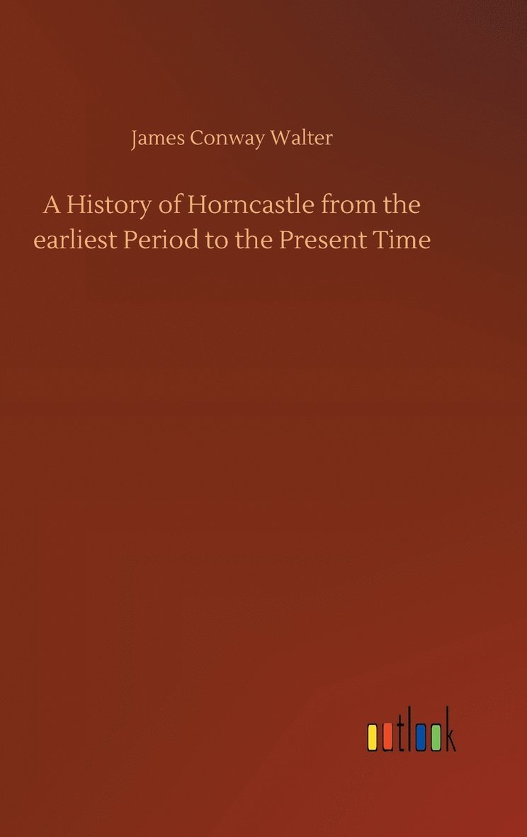 A History of Horncastle from the earliest Period to the Present Time 1