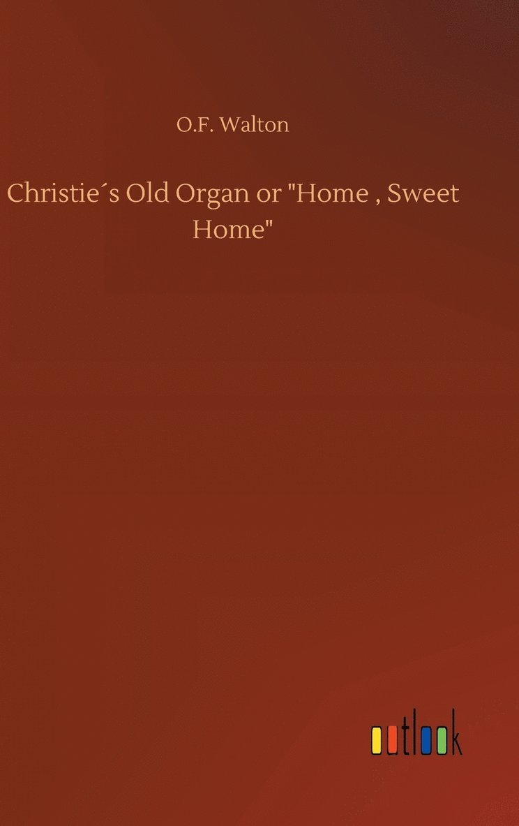 O F Walton, O. F. Walton, O.F. Walton - Christie´s Old Organ or "Home, Sweet Home", Inbunden