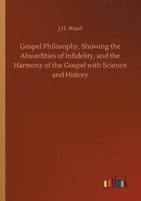 bokomslag Gospel Philosophy, Showing the Absurdities of Infidelity, and the Harmony of the Gospel with Science and History