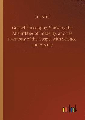 bokomslag Gospel Philosophy, Showing the Absurdities of Infidelity, and the Harmony of the Gospel with Science and History