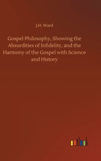 bokomslag Gospel Philosophy, Showing the Absurdities of Infidelity, and the Harmony of the Gospel with Science and History