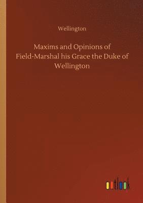 Maxims and Opinions of Field-Marshal his Grace the Duke of Wellington