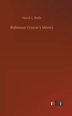 David a Wells, David a. Wells, David A. Wells - Robinson Crusoe´s Money, Inbunden