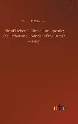 Life of Heber C. Kimball, an Apostle; The Father and Founder of the British Mission 1