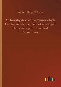 bokomslag An Investigation of the Causes which Led to the Development of Municipal Unity among the Lombard Communes