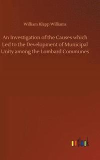 bokomslag An Investigation of the Causes which Led to the Development of Municipal Unity among the Lombard Communes