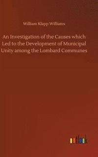 bokomslag Investigation of the Causes which Led to the Development of Municipal Unity among the Lombard Communes